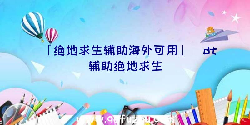 「绝地求生辅助海外可用」|dt辅助绝地求生